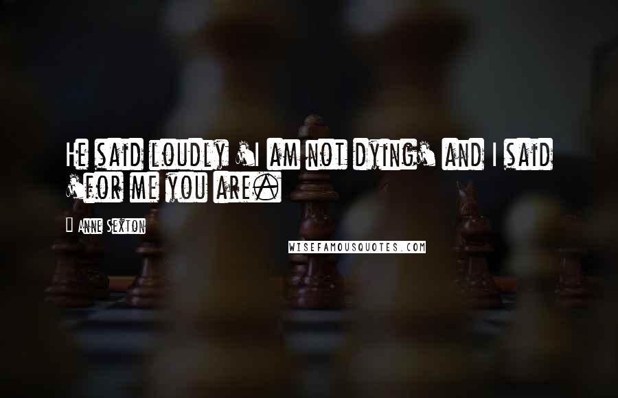 Anne Sexton Quotes: He said loudly 'I am not dying' and I said 'for me you are.