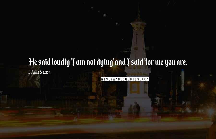 Anne Sexton Quotes: He said loudly 'I am not dying' and I said 'for me you are.