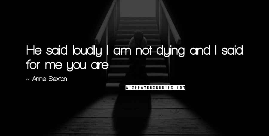 Anne Sexton Quotes: He said loudly 'I am not dying' and I said 'for me you are.