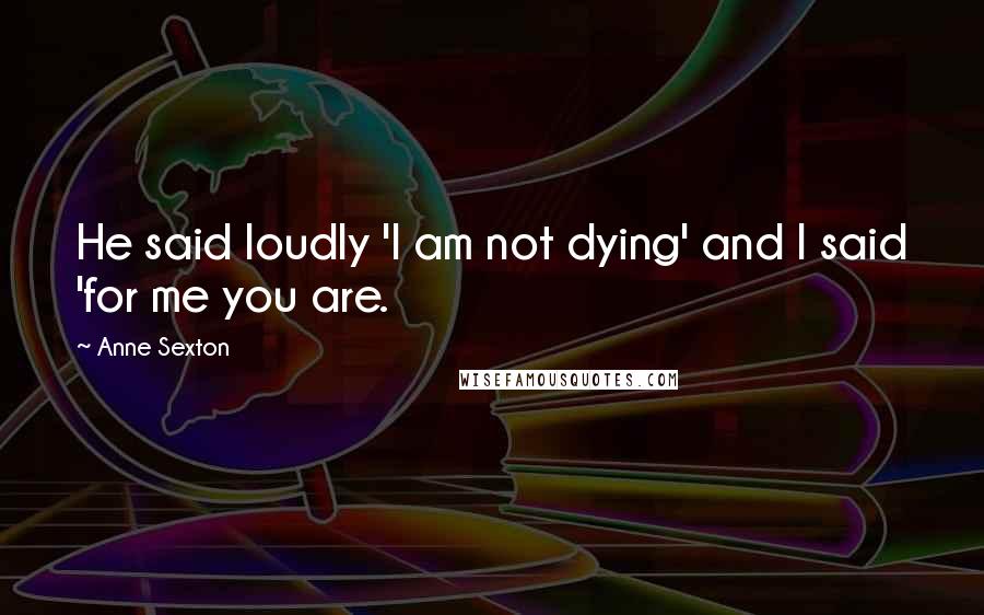 Anne Sexton Quotes: He said loudly 'I am not dying' and I said 'for me you are.