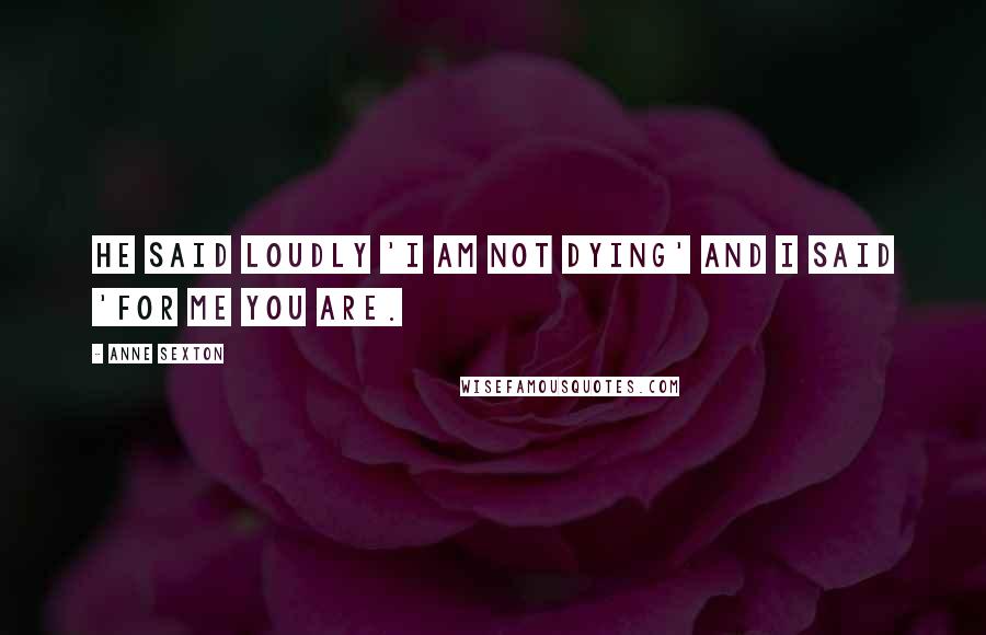 Anne Sexton Quotes: He said loudly 'I am not dying' and I said 'for me you are.
