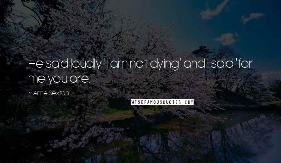 Anne Sexton Quotes: He said loudly 'I am not dying' and I said 'for me you are.