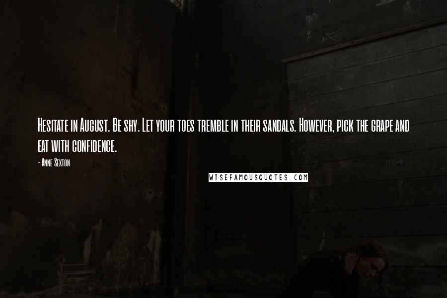 Anne Sexton Quotes: Hesitate in August. Be shy. Let your toes tremble in their sandals. However, pick the grape and eat with confidence.