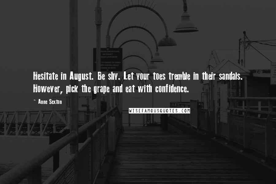 Anne Sexton Quotes: Hesitate in August. Be shy. Let your toes tremble in their sandals. However, pick the grape and eat with confidence.