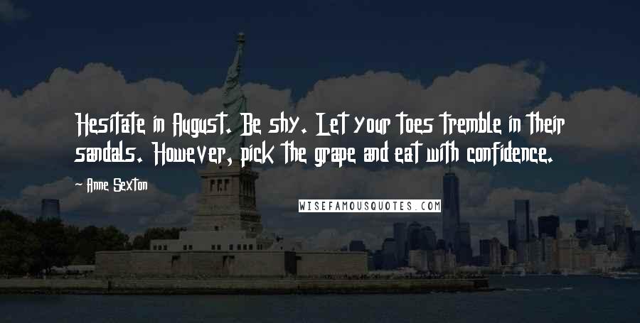 Anne Sexton Quotes: Hesitate in August. Be shy. Let your toes tremble in their sandals. However, pick the grape and eat with confidence.