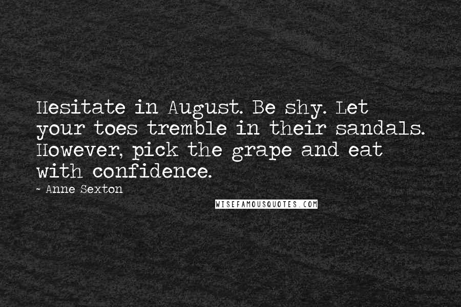 Anne Sexton Quotes: Hesitate in August. Be shy. Let your toes tremble in their sandals. However, pick the grape and eat with confidence.