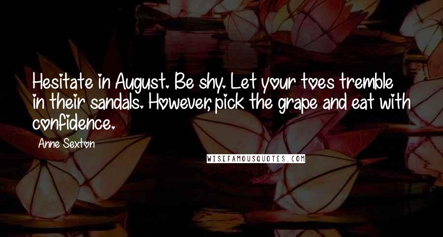 Anne Sexton Quotes: Hesitate in August. Be shy. Let your toes tremble in their sandals. However, pick the grape and eat with confidence.