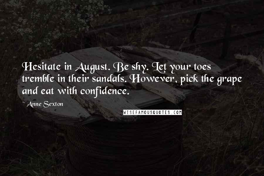 Anne Sexton Quotes: Hesitate in August. Be shy. Let your toes tremble in their sandals. However, pick the grape and eat with confidence.