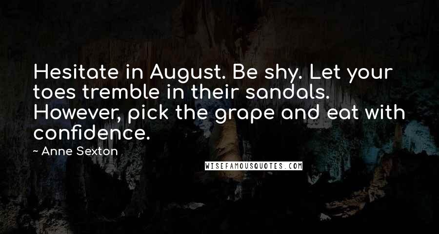 Anne Sexton Quotes: Hesitate in August. Be shy. Let your toes tremble in their sandals. However, pick the grape and eat with confidence.