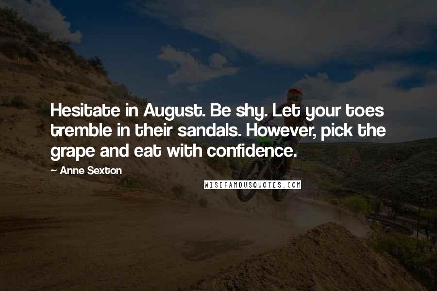 Anne Sexton Quotes: Hesitate in August. Be shy. Let your toes tremble in their sandals. However, pick the grape and eat with confidence.