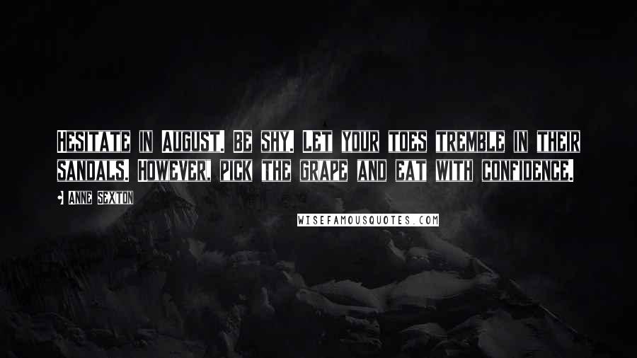 Anne Sexton Quotes: Hesitate in August. Be shy. Let your toes tremble in their sandals. However, pick the grape and eat with confidence.