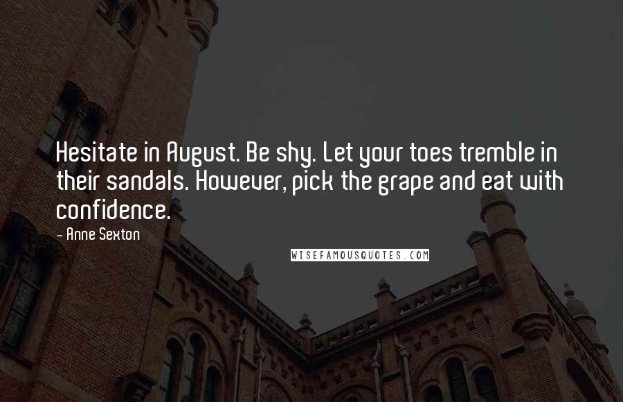 Anne Sexton Quotes: Hesitate in August. Be shy. Let your toes tremble in their sandals. However, pick the grape and eat with confidence.