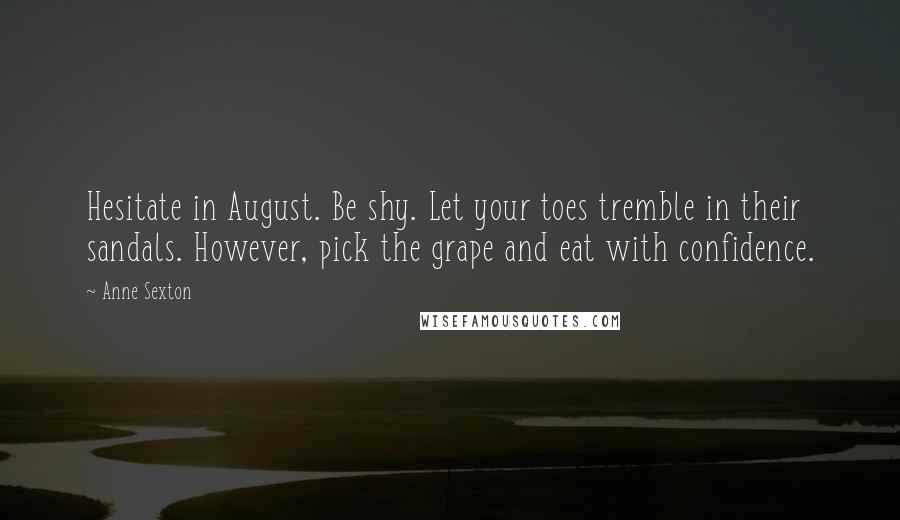 Anne Sexton Quotes: Hesitate in August. Be shy. Let your toes tremble in their sandals. However, pick the grape and eat with confidence.