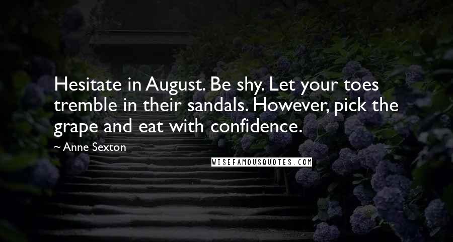 Anne Sexton Quotes: Hesitate in August. Be shy. Let your toes tremble in their sandals. However, pick the grape and eat with confidence.