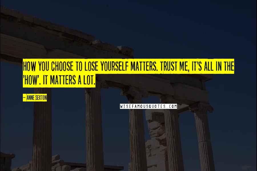 Anne Sexton Quotes: How you choose to lose yourself matters. Trust me, it's all in the 'how'. It matters a lot.