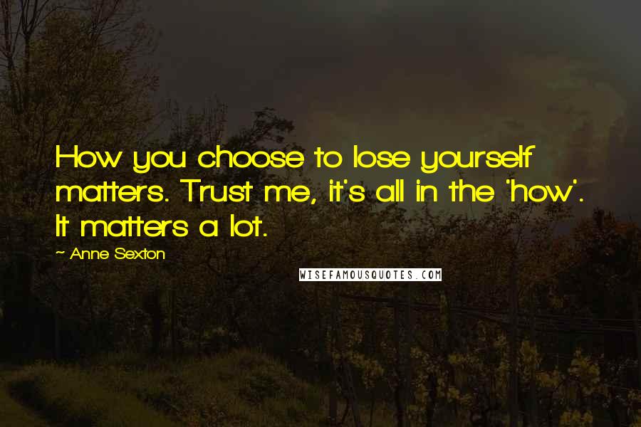 Anne Sexton Quotes: How you choose to lose yourself matters. Trust me, it's all in the 'how'. It matters a lot.