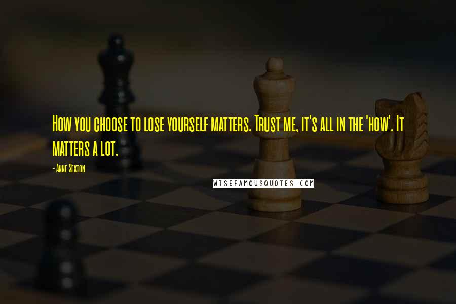 Anne Sexton Quotes: How you choose to lose yourself matters. Trust me, it's all in the 'how'. It matters a lot.