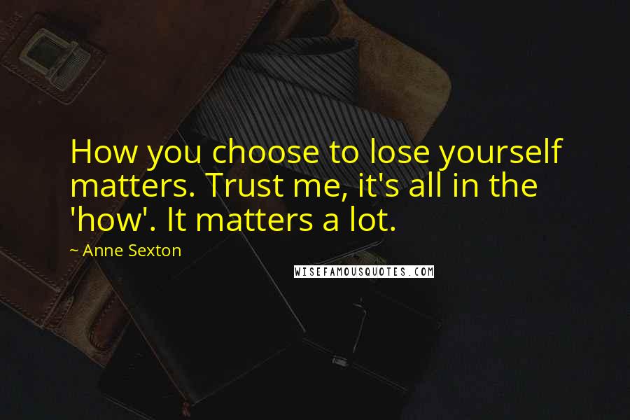 Anne Sexton Quotes: How you choose to lose yourself matters. Trust me, it's all in the 'how'. It matters a lot.