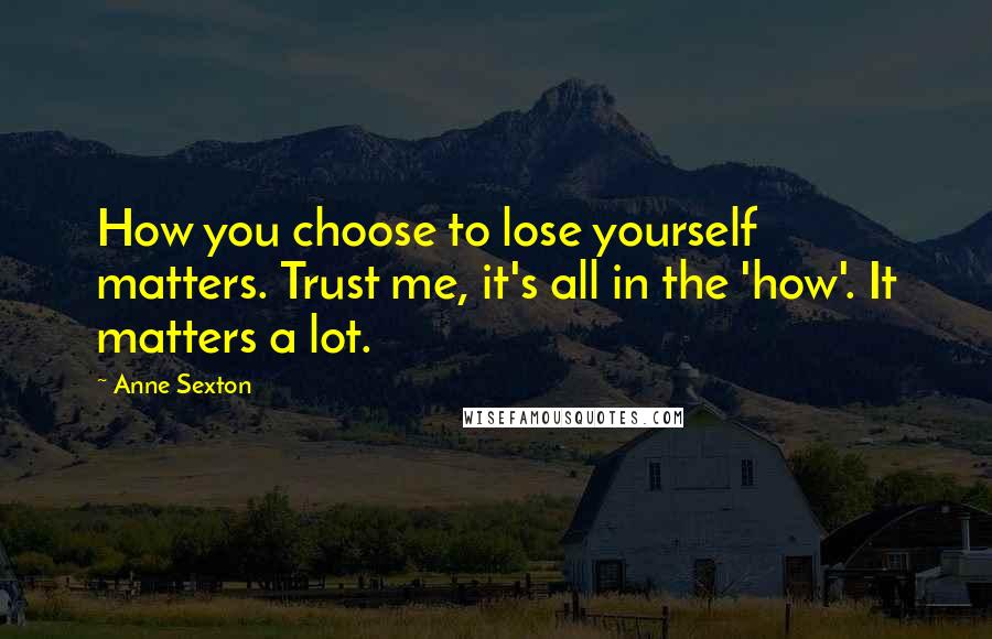 Anne Sexton Quotes: How you choose to lose yourself matters. Trust me, it's all in the 'how'. It matters a lot.