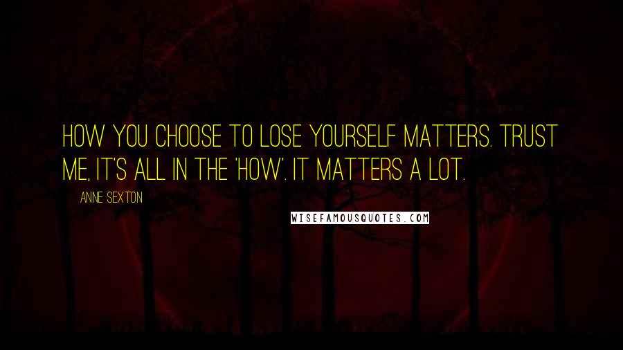 Anne Sexton Quotes: How you choose to lose yourself matters. Trust me, it's all in the 'how'. It matters a lot.