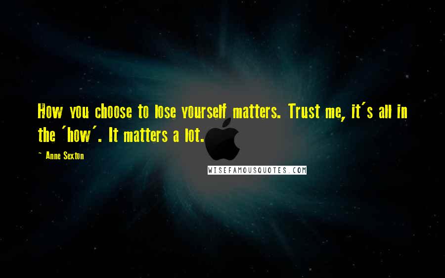 Anne Sexton Quotes: How you choose to lose yourself matters. Trust me, it's all in the 'how'. It matters a lot.