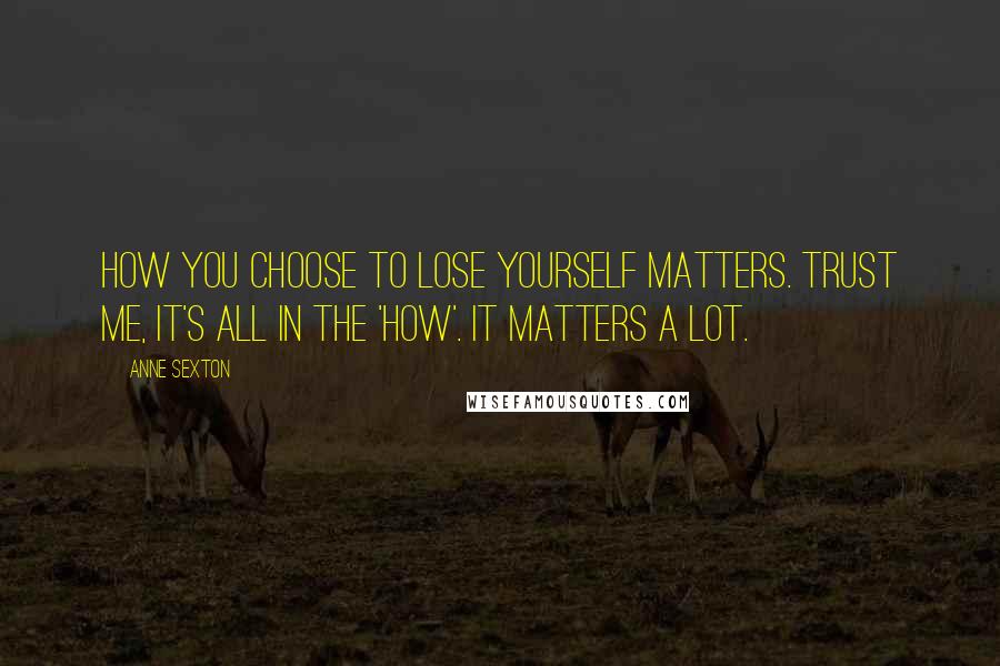 Anne Sexton Quotes: How you choose to lose yourself matters. Trust me, it's all in the 'how'. It matters a lot.