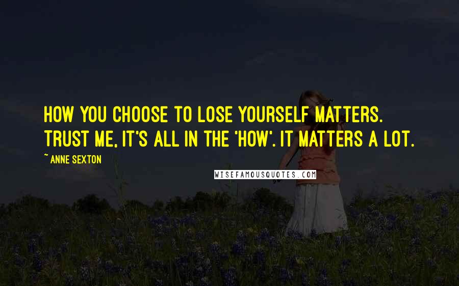 Anne Sexton Quotes: How you choose to lose yourself matters. Trust me, it's all in the 'how'. It matters a lot.