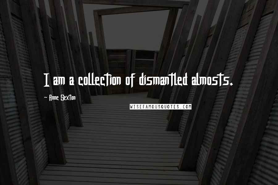 Anne Sexton Quotes: I am a collection of dismantled almosts.