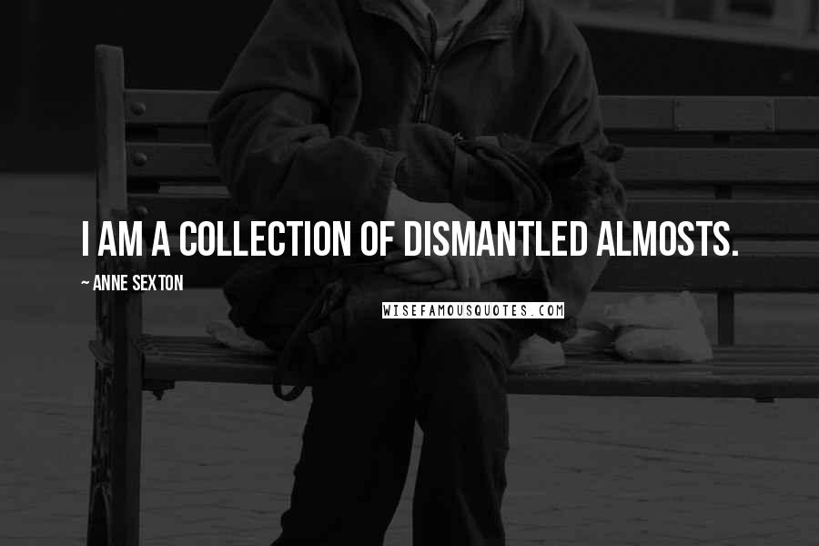 Anne Sexton Quotes: I am a collection of dismantled almosts.