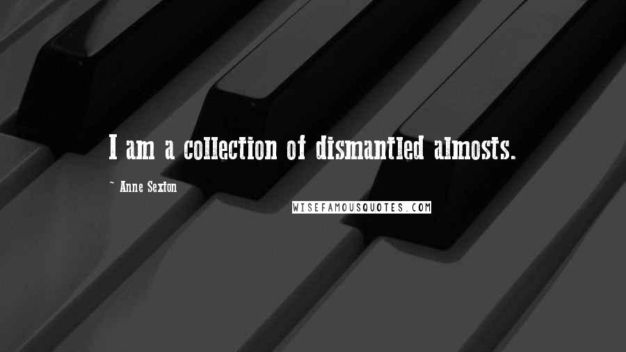 Anne Sexton Quotes: I am a collection of dismantled almosts.