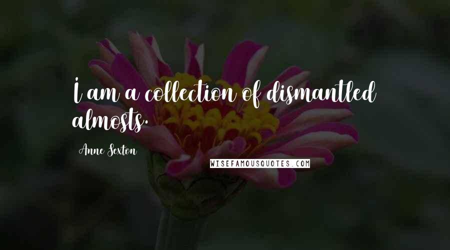 Anne Sexton Quotes: I am a collection of dismantled almosts.