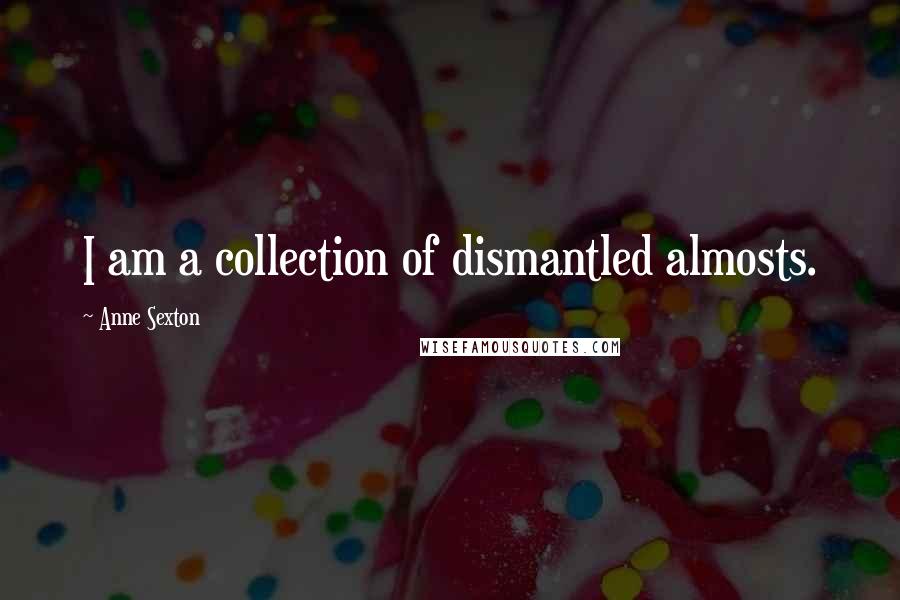 Anne Sexton Quotes: I am a collection of dismantled almosts.