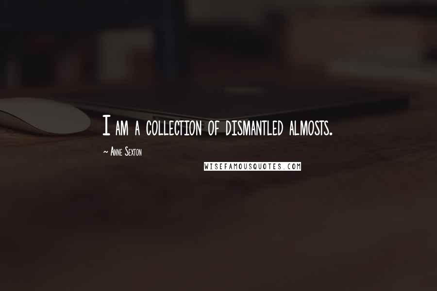 Anne Sexton Quotes: I am a collection of dismantled almosts.