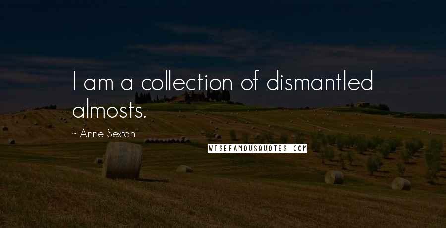 Anne Sexton Quotes: I am a collection of dismantled almosts.