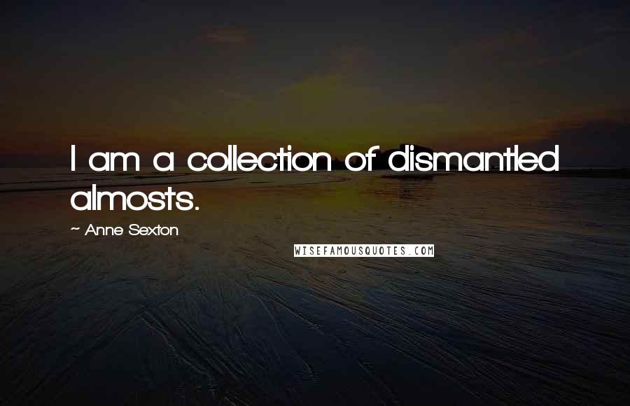 Anne Sexton Quotes: I am a collection of dismantled almosts.