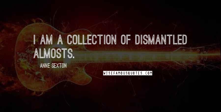 Anne Sexton Quotes: I am a collection of dismantled almosts.