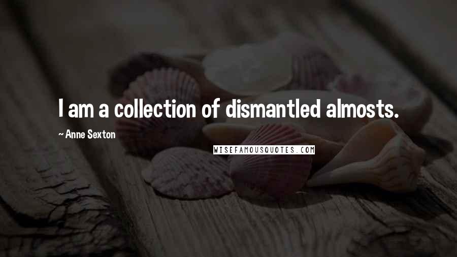 Anne Sexton Quotes: I am a collection of dismantled almosts.