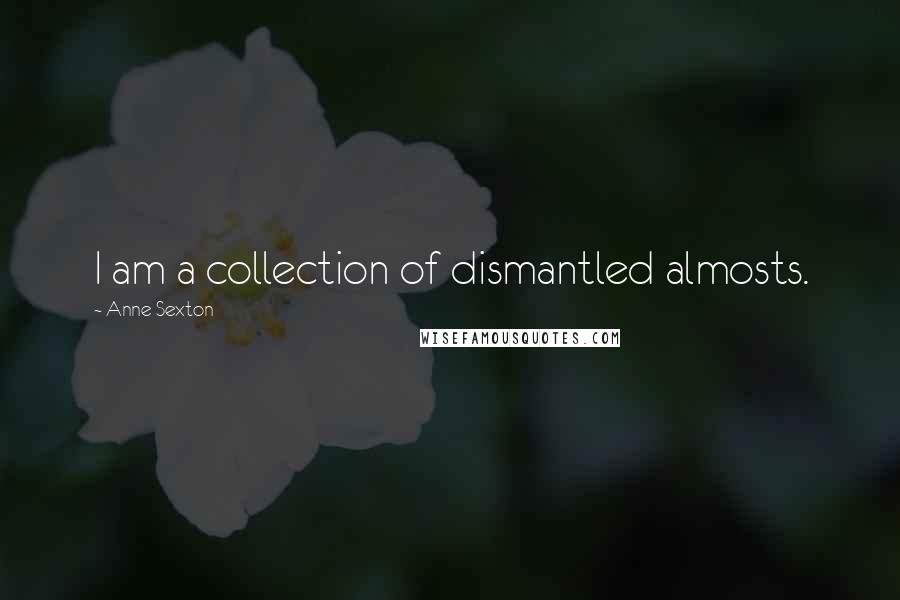 Anne Sexton Quotes: I am a collection of dismantled almosts.