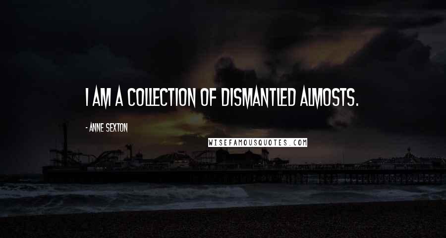 Anne Sexton Quotes: I am a collection of dismantled almosts.