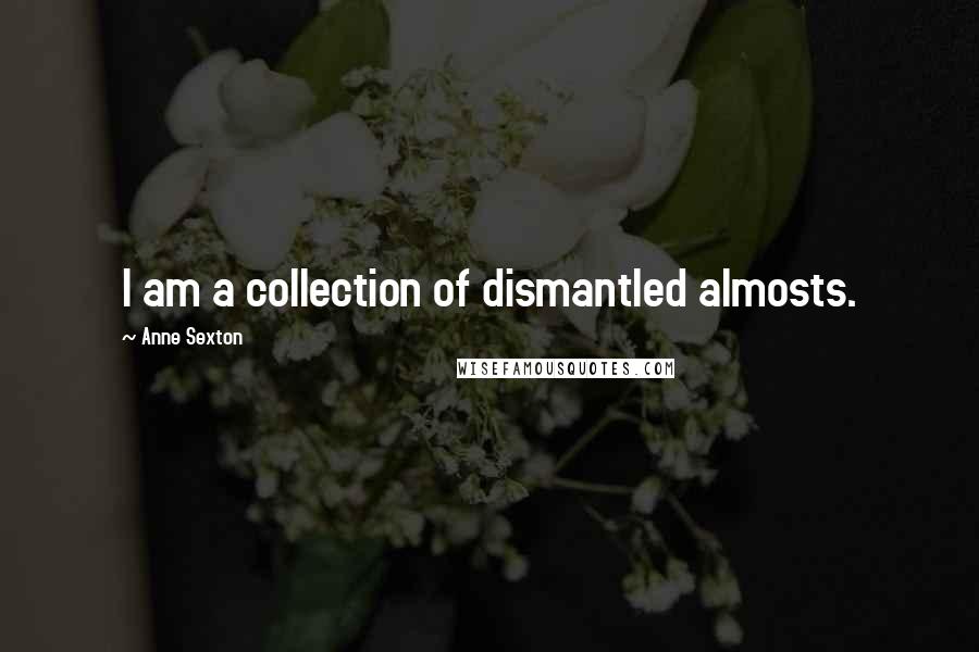 Anne Sexton Quotes: I am a collection of dismantled almosts.