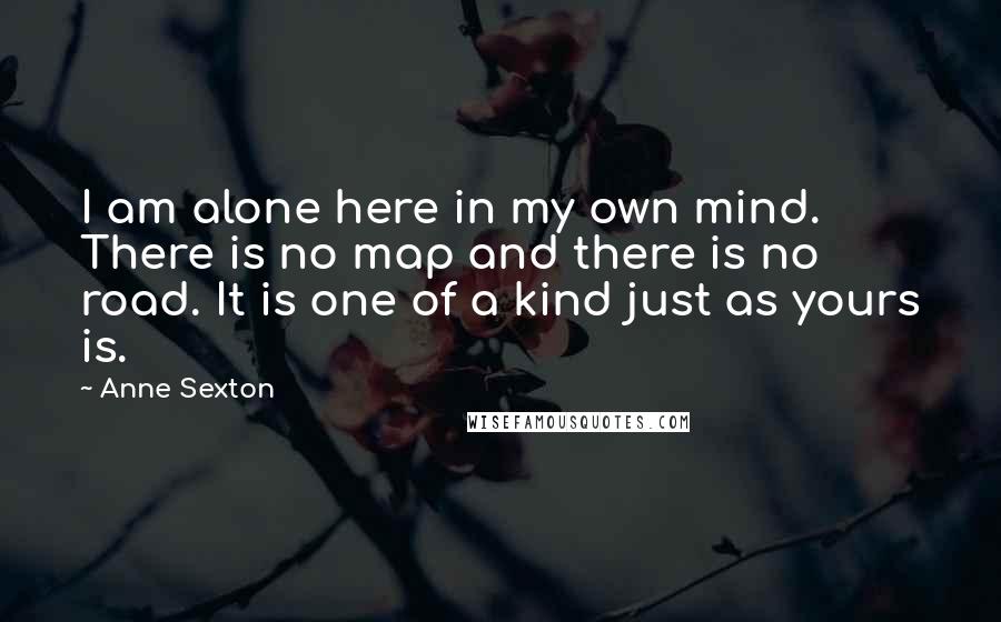 Anne Sexton Quotes: I am alone here in my own mind. There is no map and there is no road. It is one of a kind just as yours is.