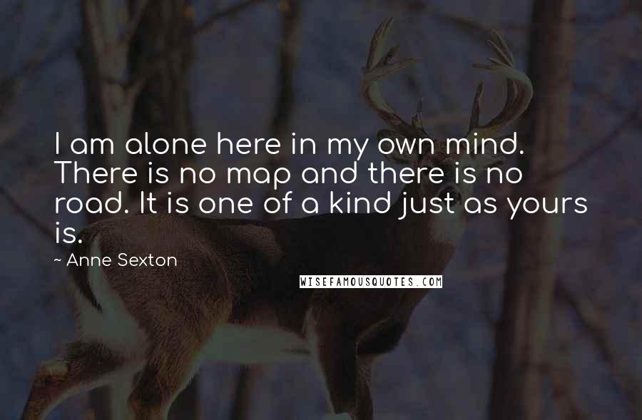 Anne Sexton Quotes: I am alone here in my own mind. There is no map and there is no road. It is one of a kind just as yours is.