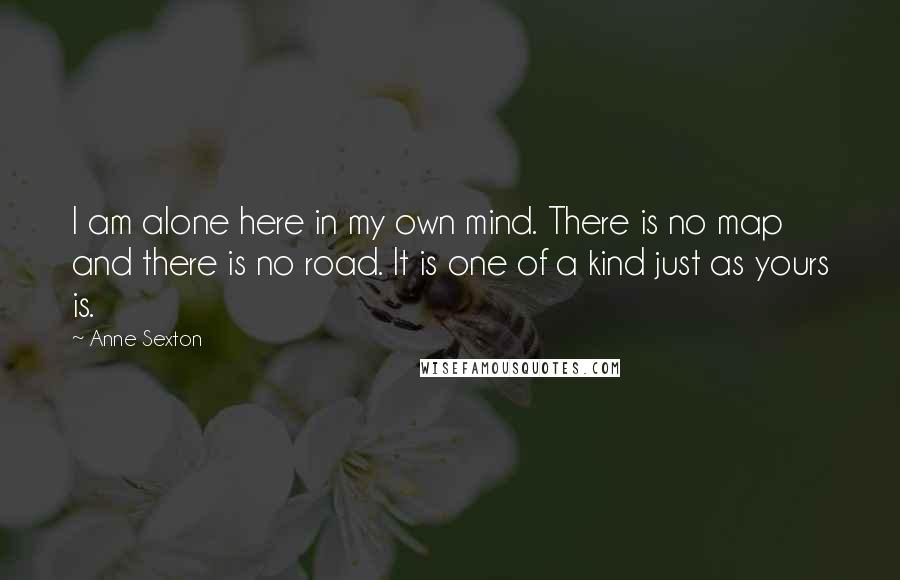 Anne Sexton Quotes: I am alone here in my own mind. There is no map and there is no road. It is one of a kind just as yours is.