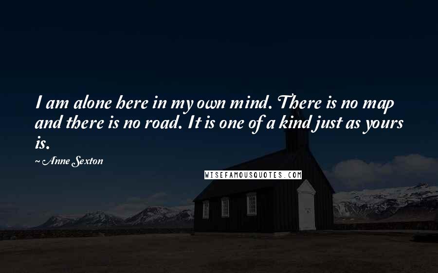 Anne Sexton Quotes: I am alone here in my own mind. There is no map and there is no road. It is one of a kind just as yours is.