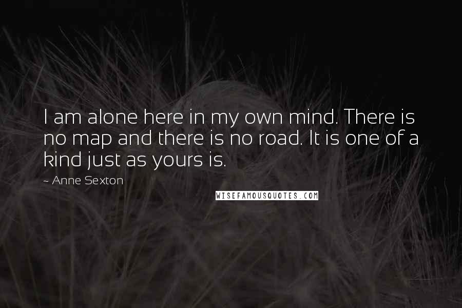 Anne Sexton Quotes: I am alone here in my own mind. There is no map and there is no road. It is one of a kind just as yours is.