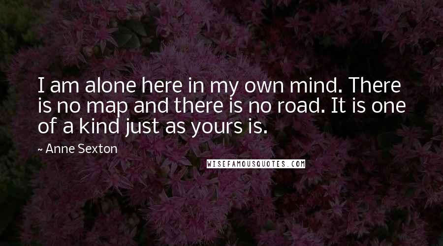 Anne Sexton Quotes: I am alone here in my own mind. There is no map and there is no road. It is one of a kind just as yours is.