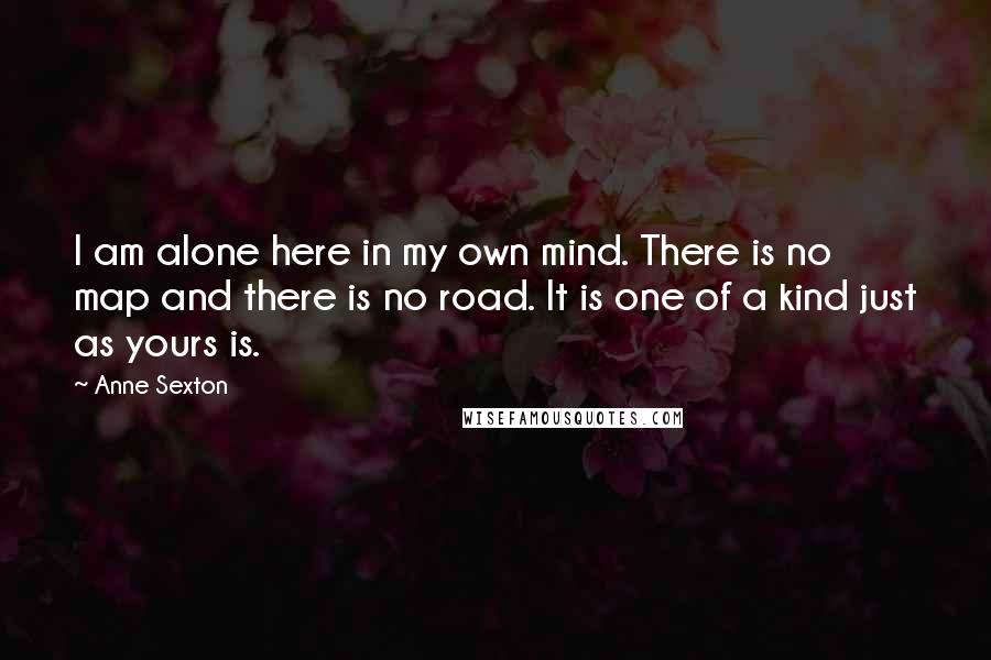 Anne Sexton Quotes: I am alone here in my own mind. There is no map and there is no road. It is one of a kind just as yours is.