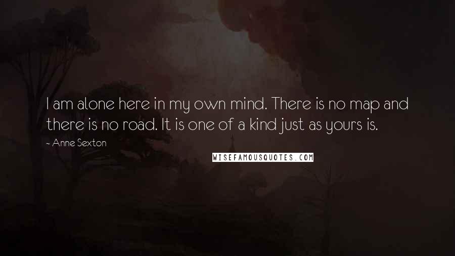 Anne Sexton Quotes: I am alone here in my own mind. There is no map and there is no road. It is one of a kind just as yours is.