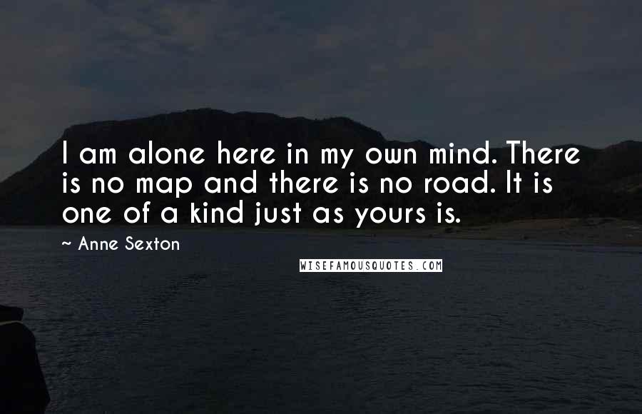 Anne Sexton Quotes: I am alone here in my own mind. There is no map and there is no road. It is one of a kind just as yours is.