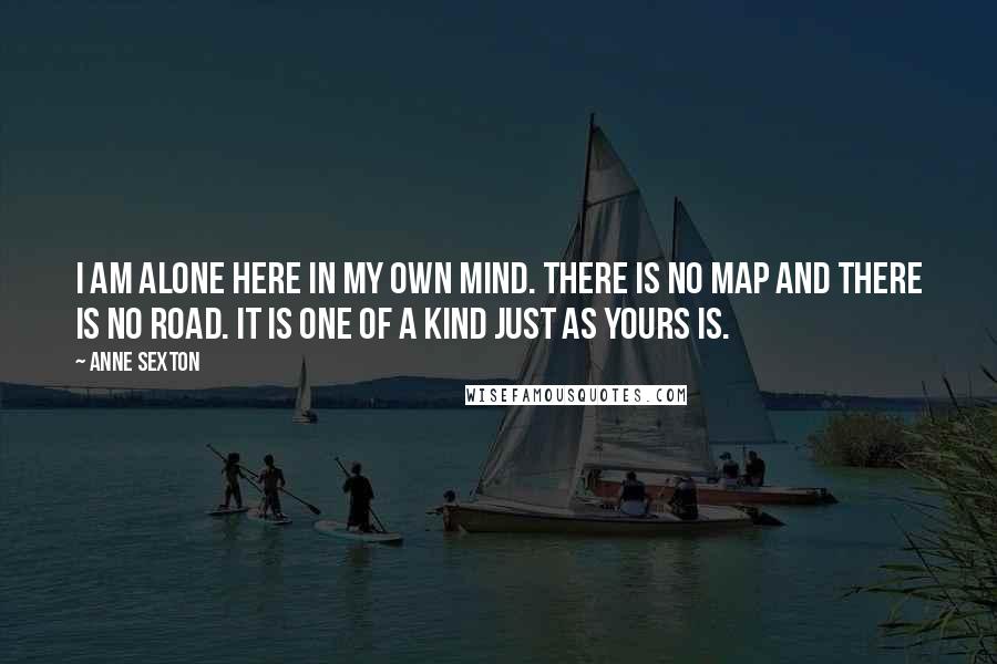 Anne Sexton Quotes: I am alone here in my own mind. There is no map and there is no road. It is one of a kind just as yours is.